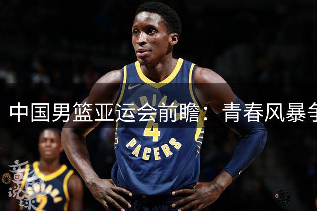 中国男篮亚运会前瞻：青春风暴争冠路 首战面临魔鬼赛程